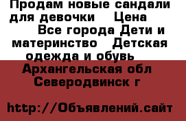 Продам новые сандали для девочки  › Цена ­ 3 500 - Все города Дети и материнство » Детская одежда и обувь   . Архангельская обл.,Северодвинск г.